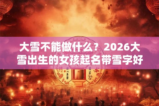 大雪不能做什么？2026大雪出生的女孩起名带雪字好吗？