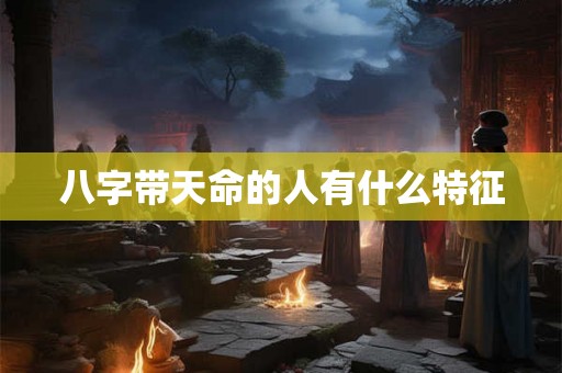 八字带天命的人有什么特征 八字带天命的人有什么特征