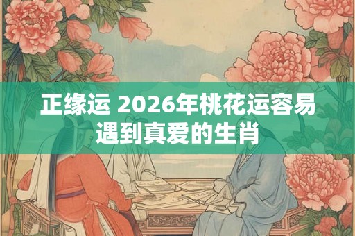 正缘运 2026年桃花运容易遇到真爱的生肖