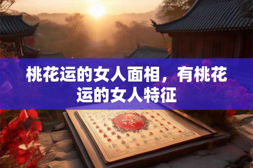 桃花运的女人面相,有桃花运的女人特征 桃花运的女人面相,有桃花运的女人特征