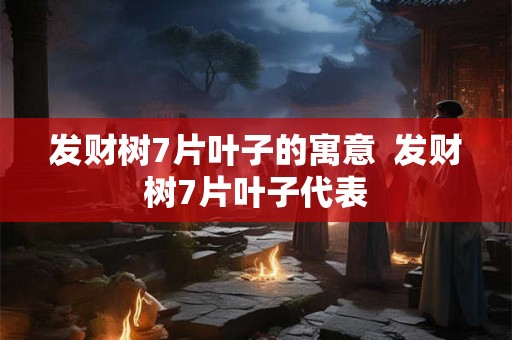 发财树7片叶子的寓意  发财树7片叶子代表