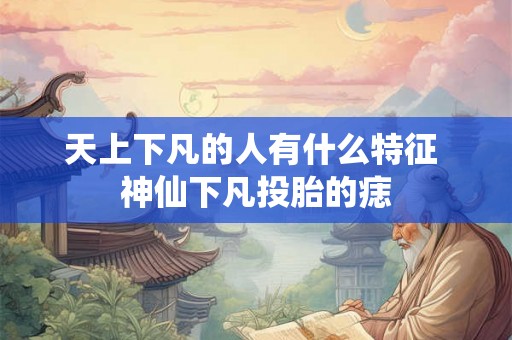 天上下凡的人有什么特征 神仙下凡投胎的痣