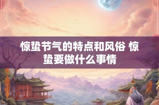 惊蛰节气的特点和风俗 惊蛰要做什么事情