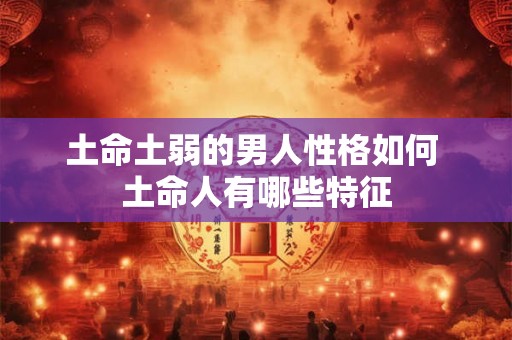 土命土弱的男人性格如何 土命人有哪些特征 土命土弱的男人性格如何 土命人有哪些特征