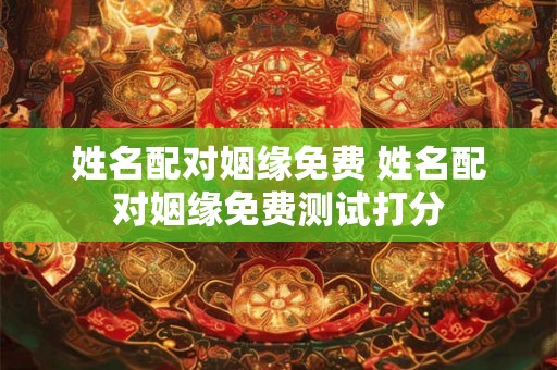 姓名配对姻缘免费 姓名配对姻缘免费测试打分 姓名配对姻缘免费 姓名配对姻缘免费测试打分