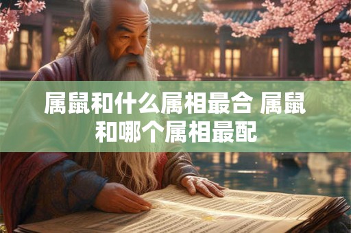 属鼠和什么属相最合 属鼠和哪个属相最配 属鼠和什么属相最合 属鼠和哪个属相最配