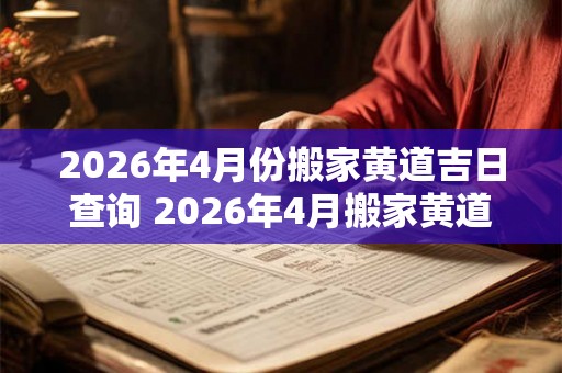 2026年4月份搬家黄道吉日查询 2026年4月搬家黄道吉日查询 2026年4月份搬家黄道吉日查询 2026年4月搬家黄道吉日查询