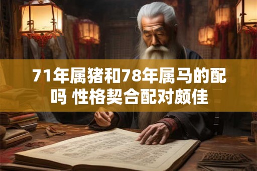 71年属猪和78年属马的配吗 性格契合配对颇佳