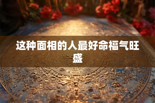 这种面相的人最好命福气旺盛