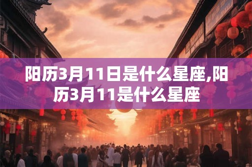 阳历3月11日是什么星座,阳历3月11是什么星座