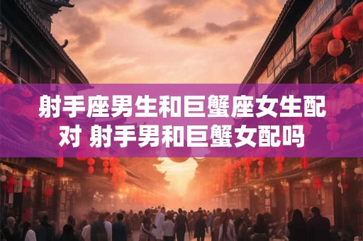 射手座男生和巨蟹座女生配对 射手男和巨蟹女配吗