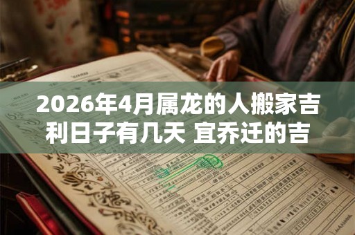 2026年4月属龙的人搬家吉利日子有几天 宜乔迁的吉日吉时