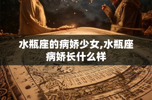 水瓶座的病娇少女,水瓶座病娇长什么样 水瓶座的病娇少女,水瓶座病娇长什么样
