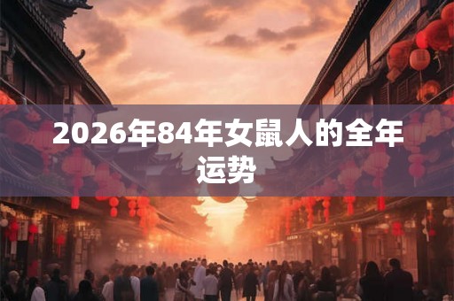 2026年84年女鼠人的全年运势 2026年84年女鼠人的全年运势
