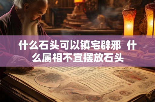 什么石头可以镇宅辟邪  什么属相不宜摆放石头