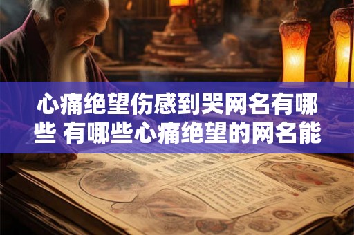 心痛绝望伤感到哭网名有哪些 有哪些心痛绝望的网名能让人感到哭 心痛绝望伤感到哭网名有哪些 有哪些心痛绝望的网名能让人感到哭