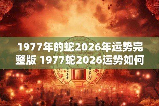 1977年的蛇2026年运势完整版 1977蛇2026运势如何