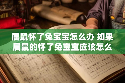 属鼠怀了兔宝宝怎么办 如果属鼠的怀了兔宝宝应该怎么办