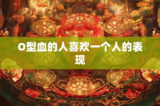 O型血的人喜欢一个人的表现