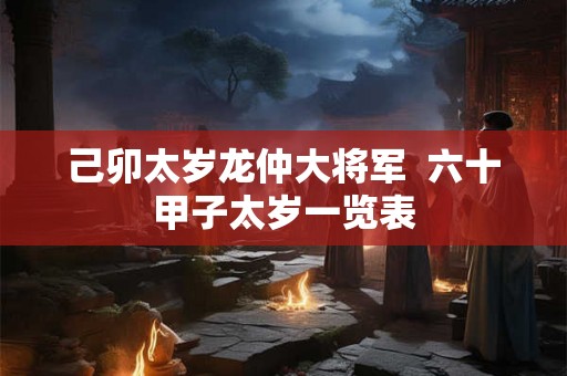 己卯太岁龙仲大将军 六十甲子太岁一览表 己卯太岁龙仲大将军 六十甲子太岁一览表