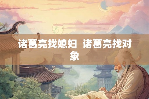 诸葛亮找媳妇  诸葛亮找对象