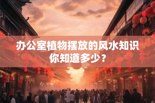 办公室植物摆放的风水知识你知道多少？