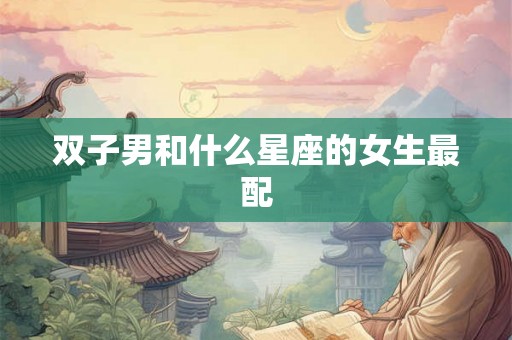 双子男和什么星座的女生最配