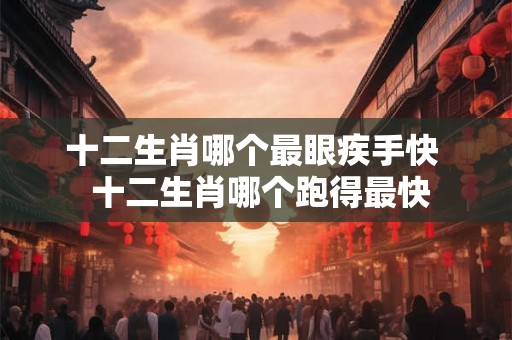 十二生肖哪个最眼疾手快  十二生肖哪个跑得最快