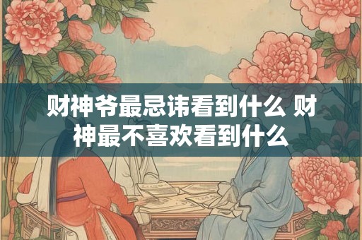 财神爷最忌讳看到什么 财神最不喜欢看到什么