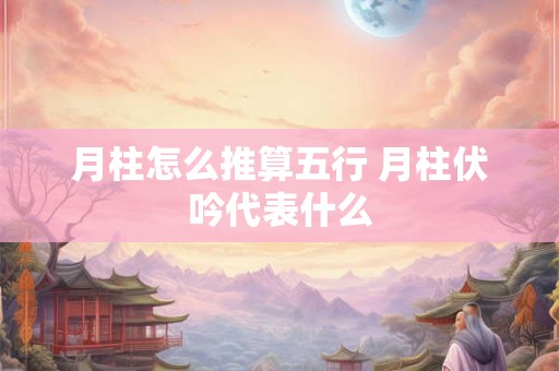 月柱怎么推算五行 月柱伏吟代表什么