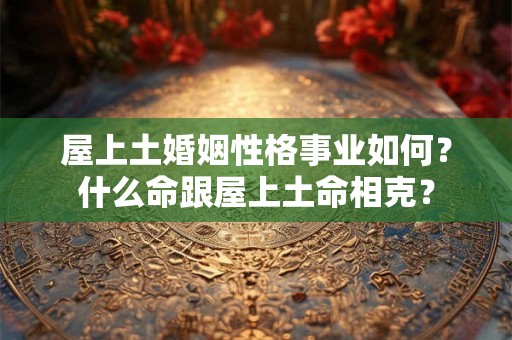 屋上土婚姻性格事业如何？什么命跟屋上土命相克？
