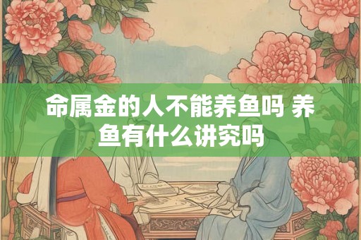 命属金的人不能养鱼吗 养鱼有什么讲究吗