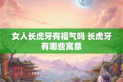 女人长虎牙有福气吗 长虎牙有哪些寓意