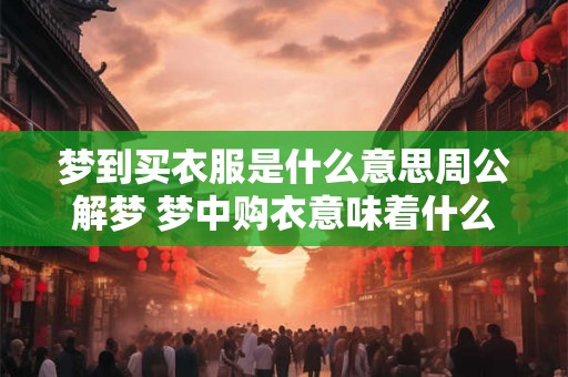 梦到买衣服是什么意思周公解梦 梦中购衣意味着什么