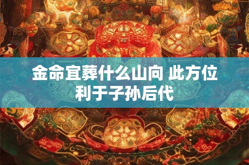 金命宜葬什么山向 此方位利于子孙后代