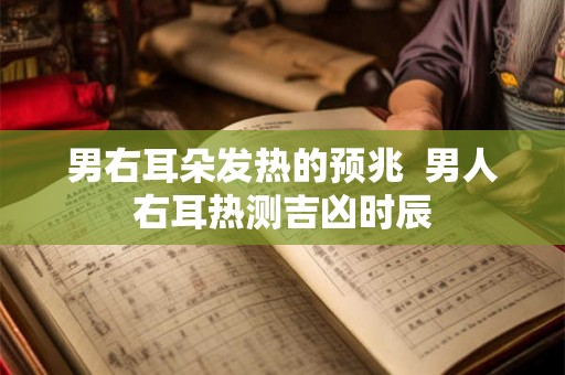 男右耳朵发热的预兆  男人右耳热测吉凶时辰