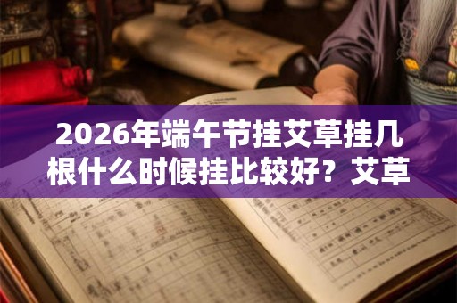 2026年端午节挂艾草挂几根什么时候挂比较好？艾草什么时候能拿下来？