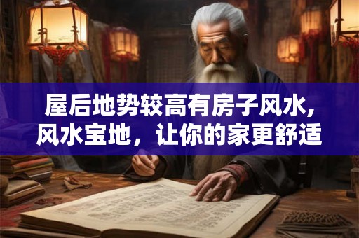 屋后地势较高有房子风水,风水宝地，让你的家更舒适