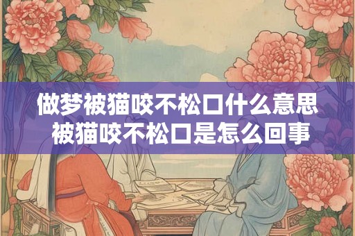 做梦被猫咬不松口什么意思 被猫咬不松口是怎么回事 做梦被猫咬不松口什么意思 被猫咬不松口是怎么回事
