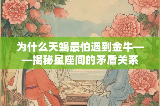 为什么天蝎最怕遇到金牛——揭秘星座间的矛盾关系