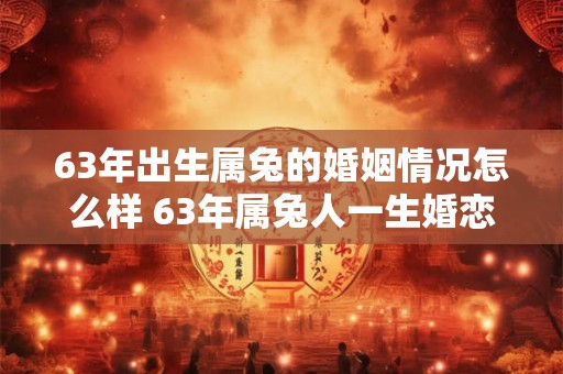 63年出生属兔的婚姻情况怎么样 63年属兔人一生婚恋运 63年出生属兔的婚姻情况怎么样 63年属兔人一生婚恋运