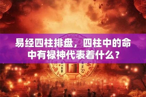 易经四柱排盘,四柱中的命中有禄神代表着什么? 易经四柱排盘,四柱中的命中有禄神代表着什么?