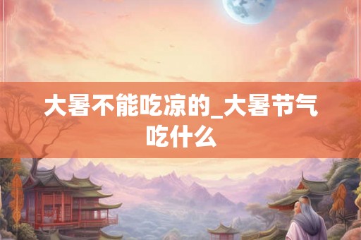 大暑不能吃凉的_大暑节气吃什么