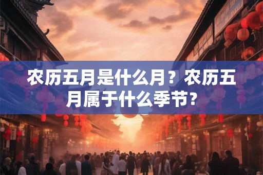 农历五月是什么月？农历五月属于什么季节？