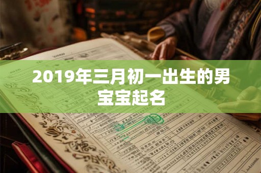 2019年三月初一出生的男宝宝起名