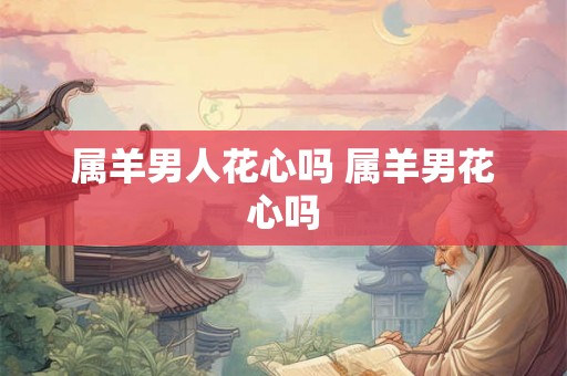 属羊男人花心吗 属羊男花心吗 属羊男人花心吗 属羊男花心吗