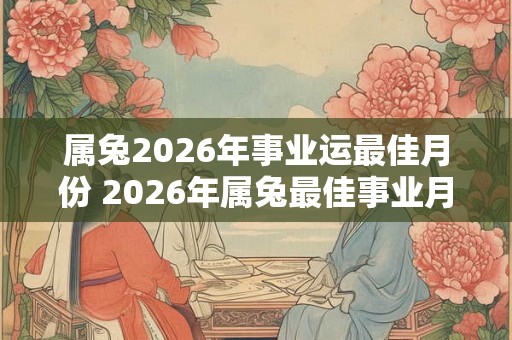 属兔2026年事业运最佳月份 2026年属兔最佳事业月份