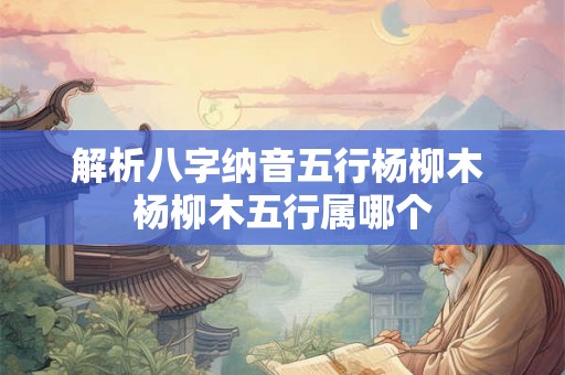 解析八字纳音五行杨柳木 杨柳木五行属哪个