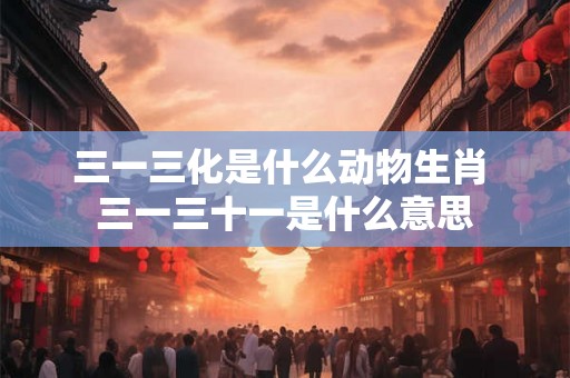 三一三化是什么动物生肖 三一三十一是什么意思