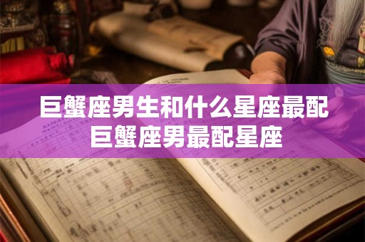 巨蟹座男生和什么星座最配 巨蟹座男最配星座